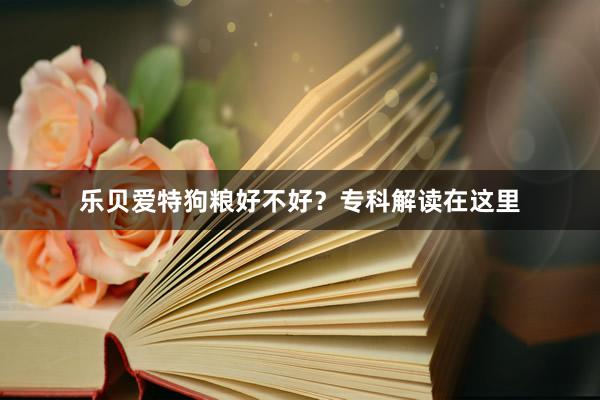 乐贝爱特狗粮好不好？专科解读在这里