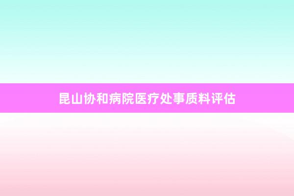 昆山协和病院医疗处事质料评估
