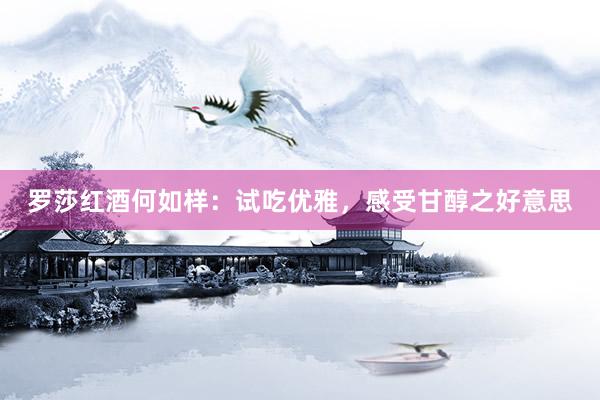 罗莎红酒何如样：试吃优雅，感受甘醇之好意思