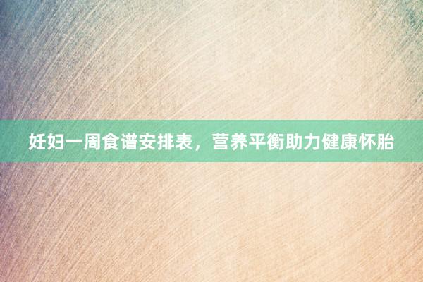 妊妇一周食谱安排表，营养平衡助力健康怀胎