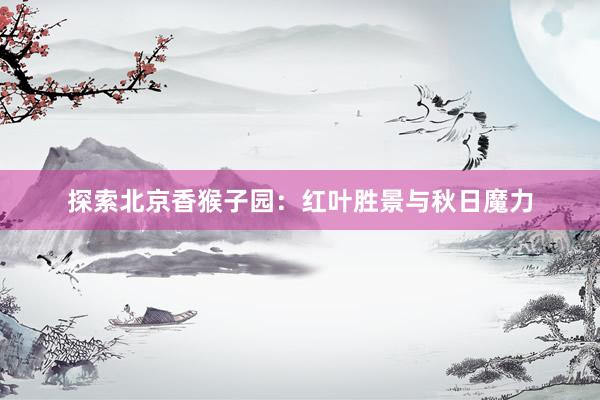 探索北京香猴子园：红叶胜景与秋日魔力