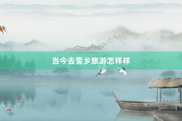 当今去雪乡旅游怎样样